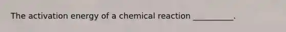 The activation energy of a chemical reaction __________.