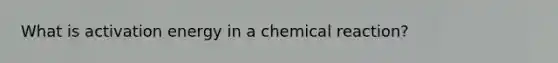 What is activation energy in a chemical reaction?