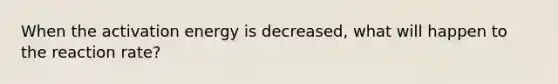 When the activation energy is decreased, what will happen to the reaction rate?