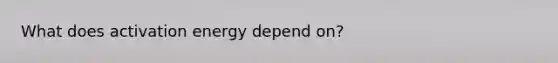 What does activation energy depend on?