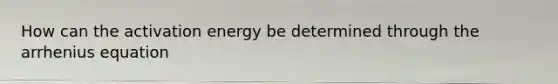 How can the activation energy be determined through the arrhenius equation