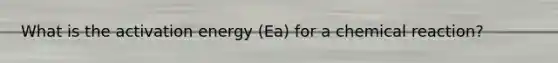 What is the activation energy (Ea) for a chemical reaction?