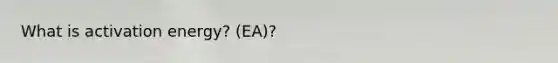 What is <a href='https://www.questionai.com/knowledge/k5H2w3K7Uj-activation-energy' class='anchor-knowledge'>activation energy</a>? (EA)?