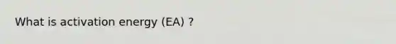 What is activation energy (EA) ?