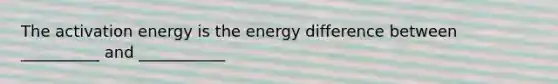 The activation energy is the energy difference between __________ and ___________