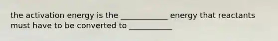 the activation energy is the ____________ energy that reactants must have to be converted to ___________
