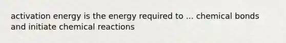 activation energy is the energy required to ... chemical bonds and initiate chemical reactions