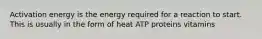 Activation energy is the energy required for a reaction to start. This is usually in the form of heat ATP proteins vitamins