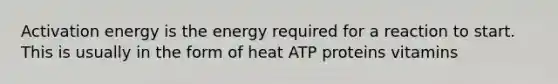 Activation energy is the energy required for a reaction to start. This is usually in the form of heat ATP proteins vitamins