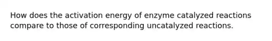 How does the activation energy of enzyme catalyzed reactions compare to those of corresponding uncatalyzed reactions.