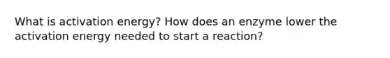 What is activation energy? How does an enzyme lower the activation energy needed to start a reaction?