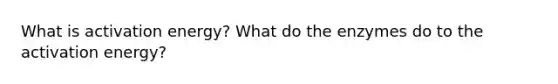 What is activation energy? What do the enzymes do to the activation energy?