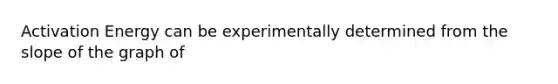 Activation Energy can be experimentally determined from the slope of the graph of