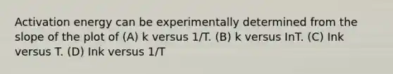 Activation energy can be experimentally determined from the slope of the plot of (A) k versus 1/T. (B) k versus InT. (C) Ink versus T. (D) Ink versus 1/T