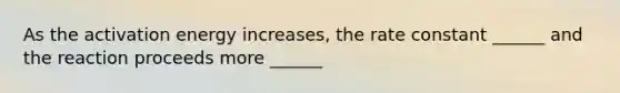 As the activation energy increases, the rate constant ______ and the reaction proceeds more ______