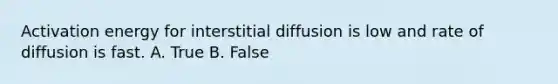 Activation energy for interstitial diffusion is low and rate of diffusion is fast. A. True B. False