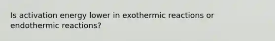 Is activation energy lower in exothermic reactions or endothermic reactions?