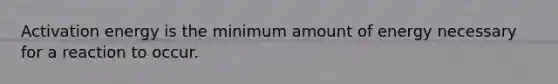 Activation energy is the minimum amount of energy necessary for a reaction to occur.