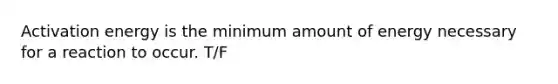 Activation energy is the minimum amount of energy necessary for a reaction to occur. T/F