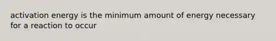 activation energy is the minimum amount of energy necessary for a reaction to occur