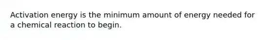 Activation energy is the minimum amount of energy needed for a chemical reaction to begin.