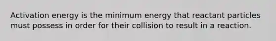 Activation energy is the minimum energy that reactant particles must possess in order for their collision to result in a reaction.