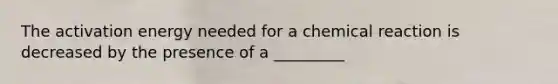 The activation energy needed for a chemical reaction is decreased by the presence of a _________