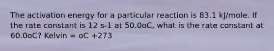 The activation energy for a particular reaction is 83.1 kJ/mole. If the rate constant is 12 s-1 at 50.0oC, what is the rate constant at 60.0oC? Kelvin = oC +273