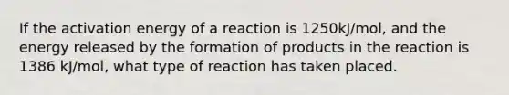 If the activation energy of a reaction is 1250kJ/mol, and the energy released by the formation of products in the reaction is 1386 kJ/mol, what type of reaction has taken placed.