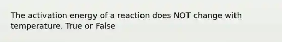 The activation energy of a reaction does NOT change with temperature. True or False