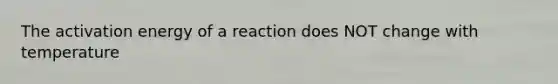 The activation energy of a reaction does NOT change with temperature