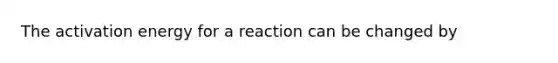 The activation energy for a reaction can be changed by