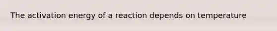 The activation energy of a reaction depends on temperature