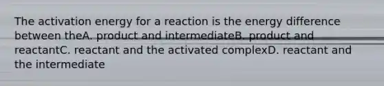 The activation energy for a reaction is the energy difference between theA. product and intermediateB. product and reactantC. reactant and the activated complexD. reactant and the intermediate