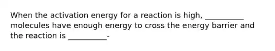 When the activation energy for a reaction is high, __________ molecules have enough energy to cross the energy barrier and the reaction is __________-