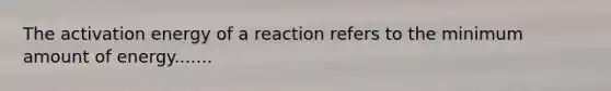 The activation energy of a reaction refers to the minimum amount of energy.......