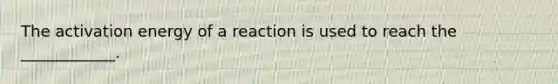 The activation energy of a reaction is used to reach the ____________.