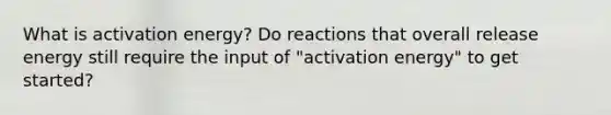 What is activation energy? Do reactions that overall release energy still require the input of "activation energy" to get started?