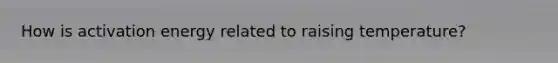 How is activation energy related to raising temperature?