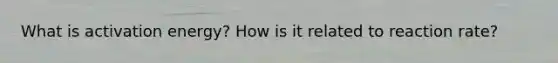 What is activation energy? How is it related to reaction rate?