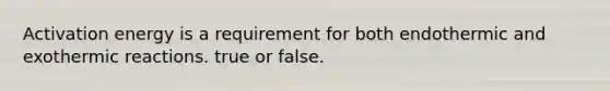 Activation energy is a requirement for both endothermic and exothermic reactions. true or false.