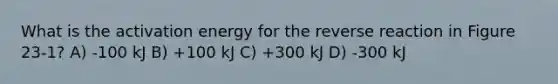 What is the activation energy for the reverse reaction in Figure 23-1? A) -100 kJ B) +100 kJ C) +300 kJ D) -300 kJ