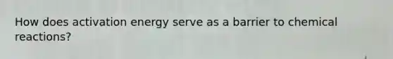 How does activation energy serve as a barrier to <a href='https://www.questionai.com/knowledge/kc6NTom4Ep-chemical-reactions' class='anchor-knowledge'>chemical reactions</a>?