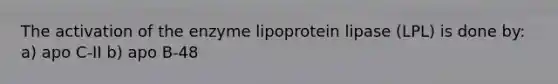 The activation of the enzyme lipoprotein lipase (LPL) is done by: a) apo C-II b) apo B-48