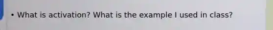 • What is activation? What is the example I used in class?