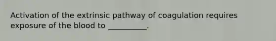 Activation of the extrinsic pathway of coagulation requires exposure of the blood to __________.