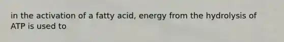 in the activation of a fatty acid, energy from the hydrolysis of ATP is used to