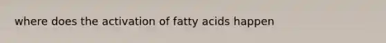 where does the activation of fatty acids happen