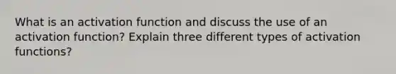 What is an activation function and discuss the use of an activation function? Explain three different types of activation functions?