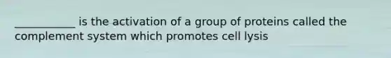 ___________ is the activation of a group of proteins called the complement system which promotes cell lysis